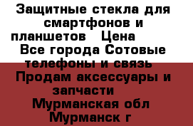 Защитные стекла для смартфонов и планшетов › Цена ­ 100 - Все города Сотовые телефоны и связь » Продам аксессуары и запчасти   . Мурманская обл.,Мурманск г.